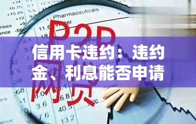 信用卡违约：违约金、利息能否申请减免？计算方式及补救措全解析