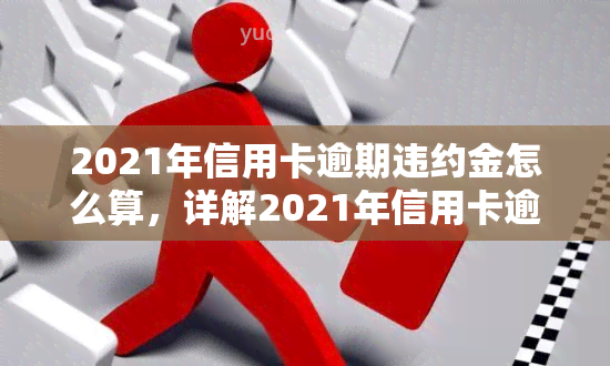 2021年信用卡逾期违约金怎么算，详解2021年信用卡逾期违约金计算方法