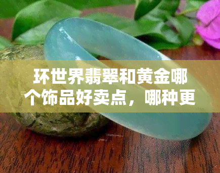 环世界翡翠和黄金哪个饰品好卖点，哪种更赚钱？探讨环世界游戏中的翡翠和黄金饰品销售策略