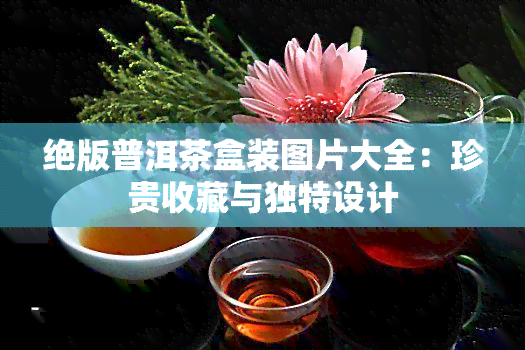 绝版普洱茶盒装图片大全：珍贵收藏与独特设计