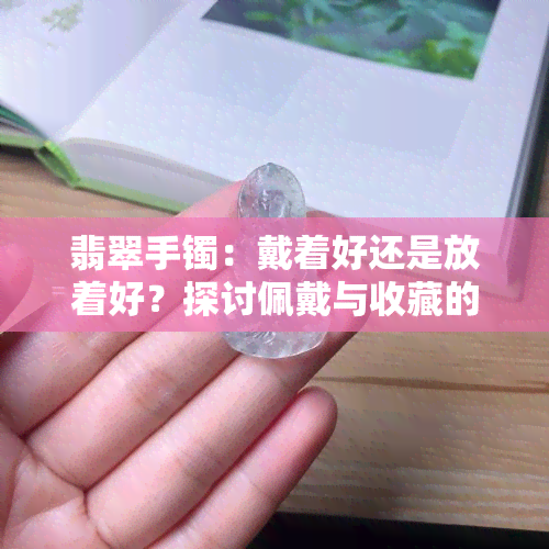 翡翠手镯：戴着好还是放着好？探讨佩戴与收藏的选择