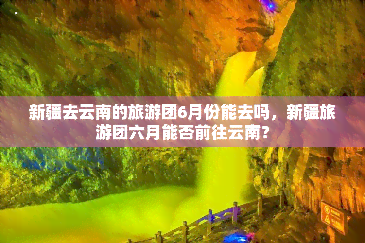 新疆去云南的旅游团6月份能去吗，新疆旅游团六月能否前往云南？