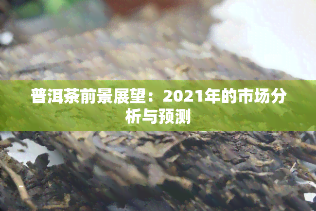 普洱茶前景展望：2021年的市场分析与预测