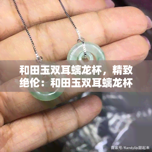 和田玉双耳螭龙杯，精致绝伦：和田玉双耳螭龙杯，展现东方神韵的工艺艺术