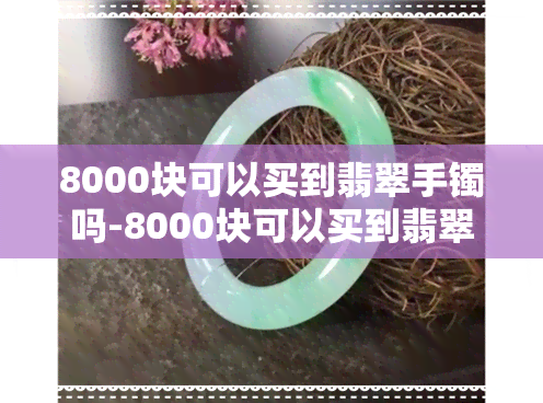 8000块可以买到翡翠手镯吗-8000块可以买到翡翠手镯吗图片