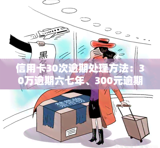 信用卡30次逾期处理方法：30万逾期六七年、300元逾期解决方案