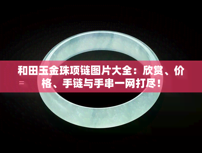 和田玉金珠项链图片大全：欣赏、价格、手链与手串一网打尽！