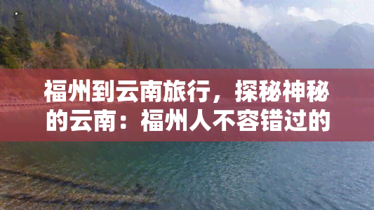 福州到云南旅行，探秘神秘的云南：福州人不容错过的云南之旅