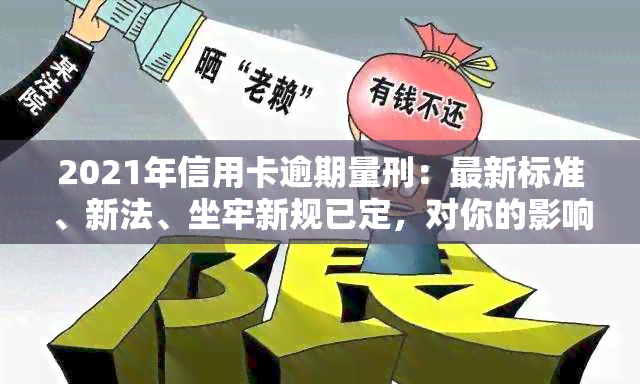 2021年信用卡逾期量刑：最新标准、新法、坐牢新规已定，对你的影响