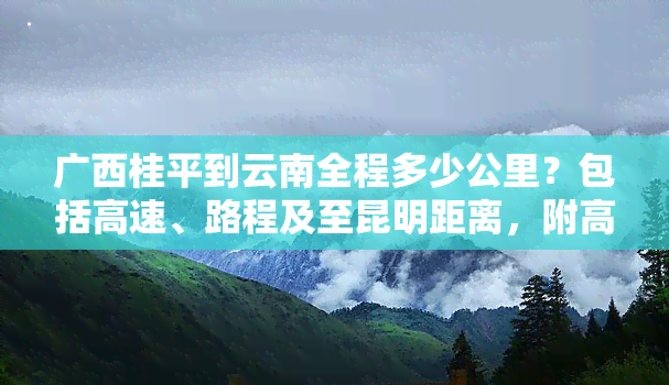 广西桂平到云南全程多少公里？包括高速、路程及至昆明距离，附高铁时刻表