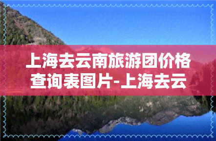 上海去云南旅游团价格查询表图片-上海去云南旅游团价格查询表图片大全