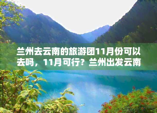 兰州去云南的旅游团11月份可以去吗，11月可行？兰州出发云南旅游团邀您加入！