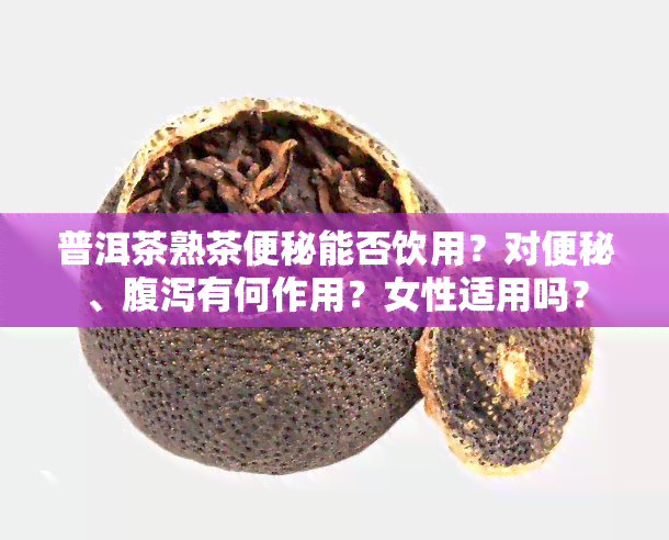 普洱茶熟茶便秘能否饮用？对便秘、腹泻有何作用？女性适用吗？