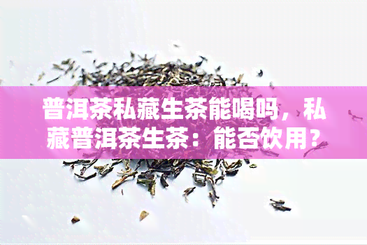 普洱茶私藏生茶能喝吗，私藏普洱茶生茶：能否饮用？