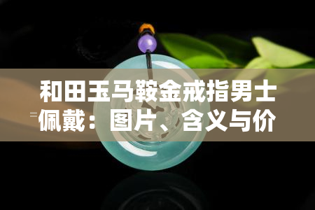 和田玉马鞍金戒指男士佩戴：图片、含义与价格全解析