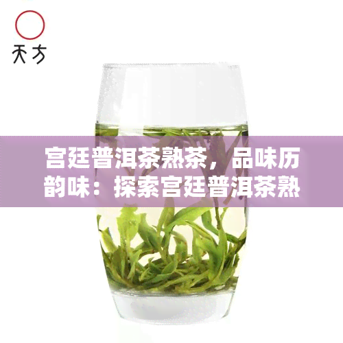 宫廷普洱茶熟茶，品味历韵味：探索宫廷普洱茶熟茶的世界