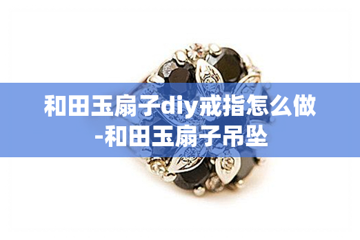 和田玉扇子diy戒指怎么做-和田玉扇子吊坠