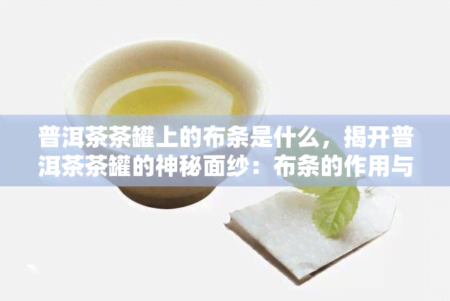 普洱茶茶罐上的布条是什么，揭开普洱茶茶罐的神秘面纱：布条的作用与意义