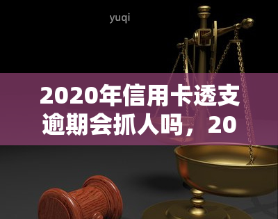 2020年信用卡透支逾期会抓人吗，2020年信用卡透支逾期是否会被抓？法律解析