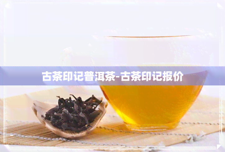 古茶印记普洱茶-古茶印记报价