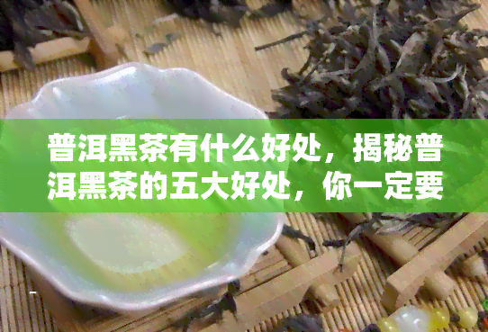 普洱黑茶有什么好处，揭秘普洱黑茶的五大好处，你一定要知道！