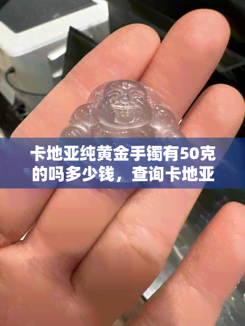 卡地亚纯黄金手镯有50克的吗多少钱，查询卡地亚纯黄金手镯50克的价格是多少？