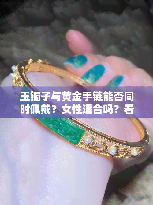 玉镯子与黄金手链能否同时佩戴？女性适合吗？看图解析