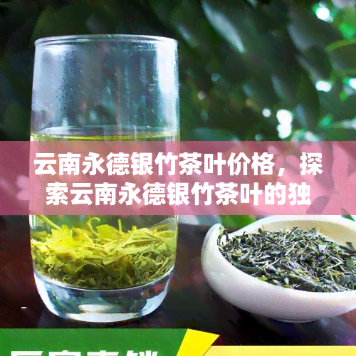 云南永德银竹茶叶价格，探索云南永德银竹茶叶的独特魅力：价格解析与购买指南