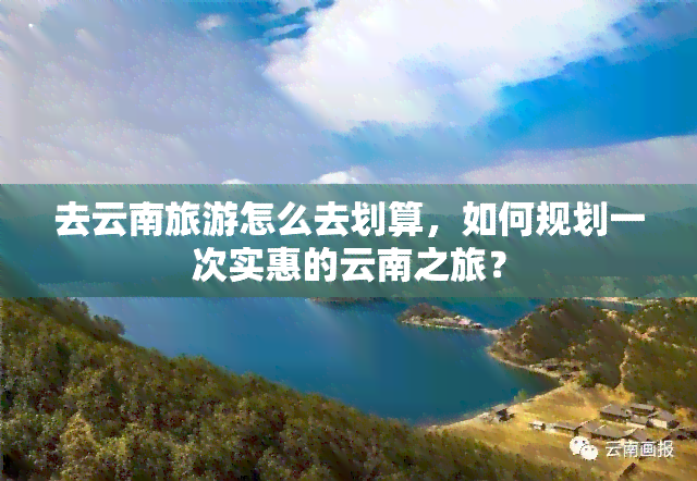 去云南旅游怎么去划算，如何规划一次实惠的云南之旅？