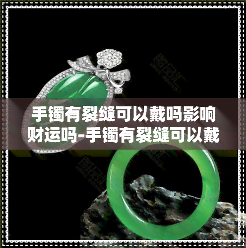 手镯有裂缝可以戴吗影响财运吗-手镯有裂缝可以戴吗影响财运吗女