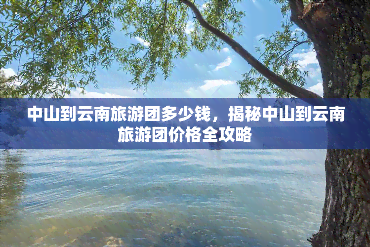 中山到云南旅游团多少钱，揭秘中山到云南旅游团价格全攻略