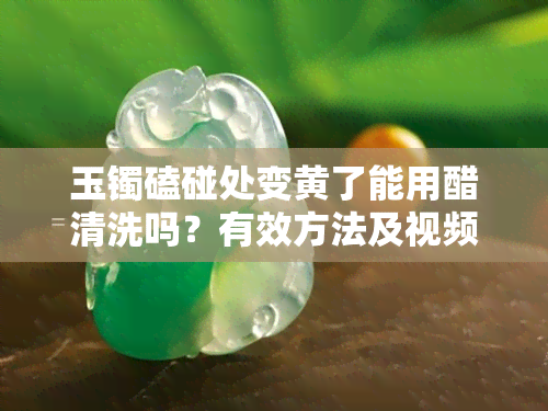 玉镯磕碰处变黄了能用醋清洗吗？有效方法及视频解析