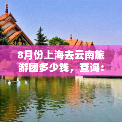 8月份上海去云南旅游团多少钱，查询：8月上海到云南旅游团的价格是多少？