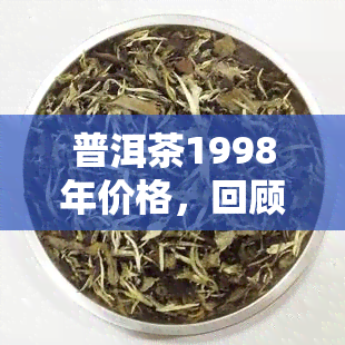 普洱茶1998年价格，回顾历：1998年的普洱茶市场价格走势