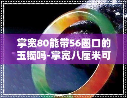 掌宽80能带56圈口的玉镯吗-掌宽八厘米可以戴58圈口的镯子吗