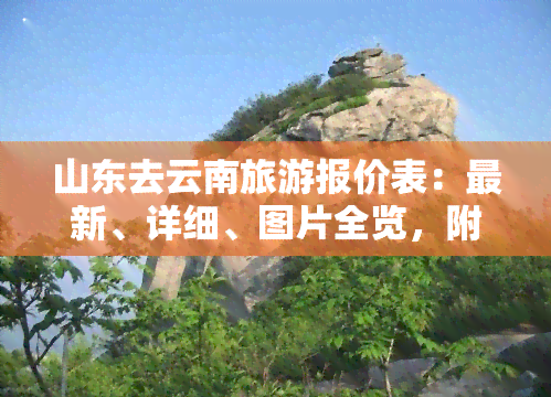 山东去云南旅游报价表：最新、详细、图片全览，附更佳路线及跟团报价