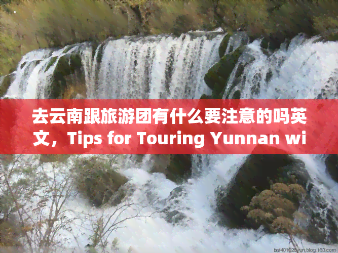 去云南跟旅游团有什么要注意的吗英文，Tips for Touring Yunnan with a Travel Group