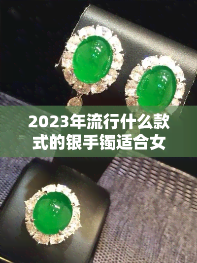 2023年流行什么款式的银手镯适合女性？最新趋势大揭秘！