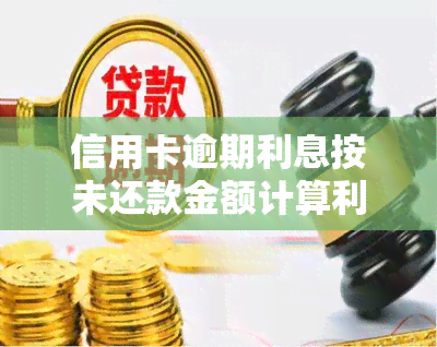 信用卡逾期利息按未还款金额计算利息么，是否按照未还款金额计算信用卡逾期利息？