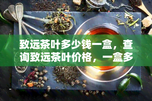 致远茶叶多少钱一盒，查询致远茶叶价格，一盒多少钱？