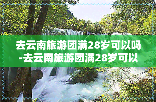 去云南旅游团满28岁可以吗-去云南旅游团满28岁可以吗现在