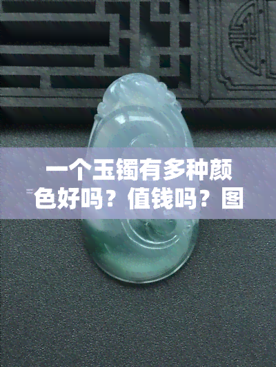 一个玉镯有多种颜色好吗？值钱吗？图片展示两种颜色款式