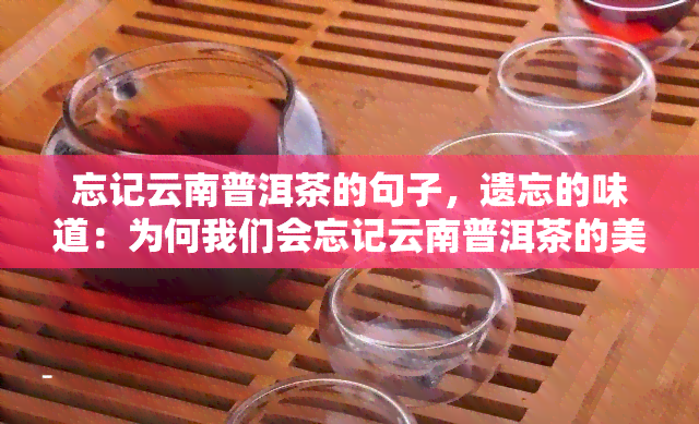 忘记云南普洱茶的句子，遗忘的味道：为何我们会忘记云南普洱茶的美好？