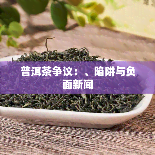 普洱茶争议：、陷阱与负面新闻