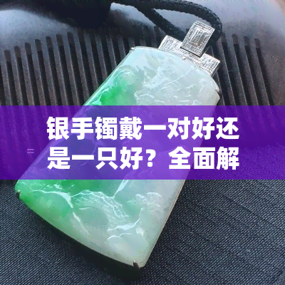 银手镯戴一对好还是一只好？全面解析银手镯佩戴方式