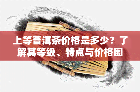 上等普洱茶价格是多少？了解其等级、特点与价格围