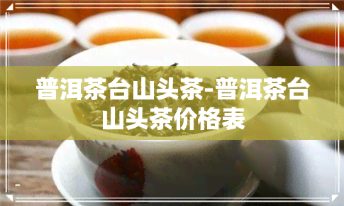 普洱茶台山头茶-普洱茶台山头茶价格表