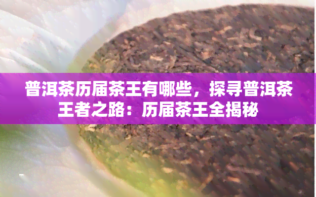 普洱茶历届茶王有哪些，探寻普洱茶王者之路：历届茶王全揭秘