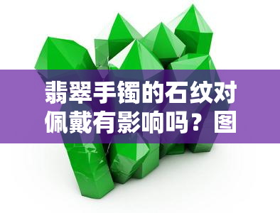 翡翠手镯的石纹对佩戴有影响吗？图片全面解析石纹类型及价值影响