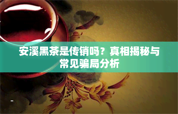 安溪黑茶是传销吗？真相揭秘与常见骗局分析